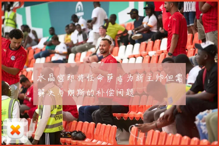 水晶宫即将任命萨吉为新主帅但需解决与朗斯的补偿问题
