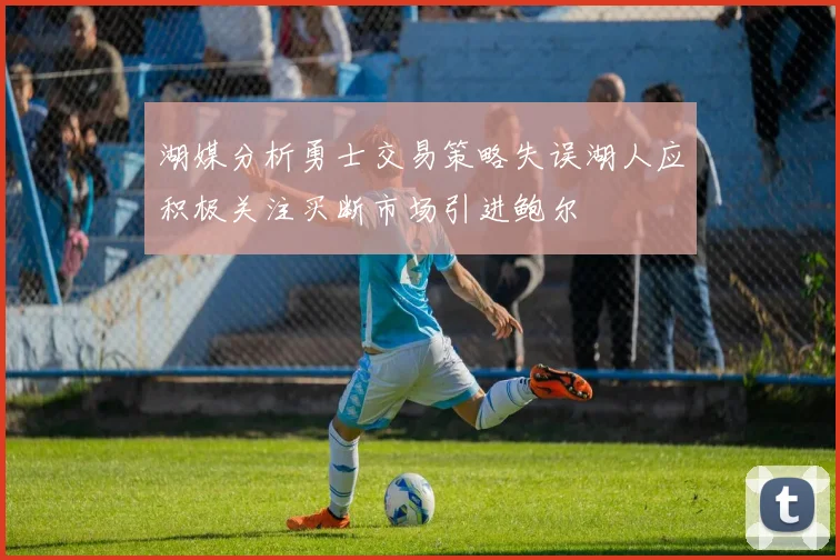 湖媒分析勇士交易策略失误湖人应积极关注买断市场引进鲍尔