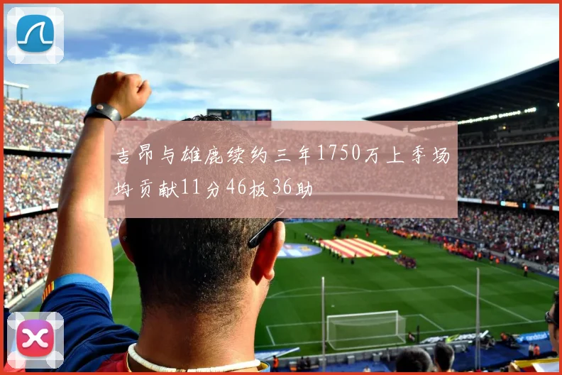 吉昂与雄鹿续约三年1750万上季场均贡献11分46板36助