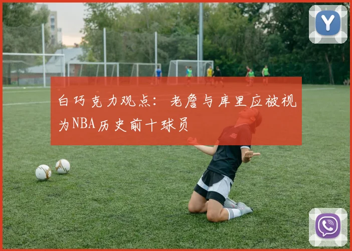 白巧克力观点：老詹与库里应被视为NBA历史前十球员