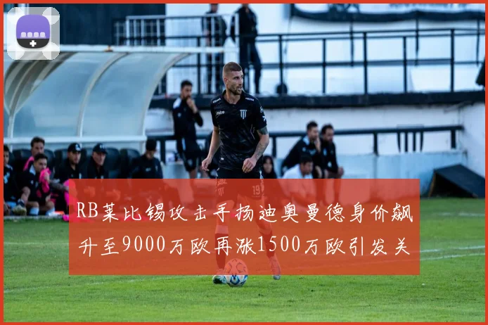 RB莱比锡攻击手扬迪奥曼德身价飙升至9000万欧再涨1500万欧引发关注