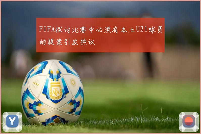 FIFA探讨比赛中必须有本土U21球员的提案引发热议
