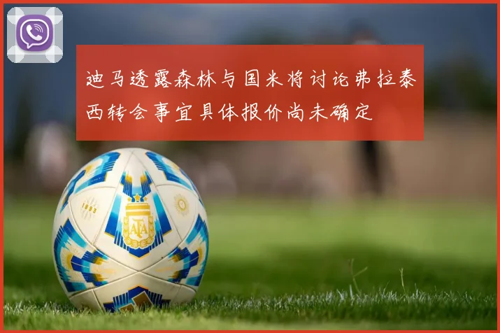 迪马透露森林与国米将讨论弗拉泰西转会事宜具体报价尚未确定