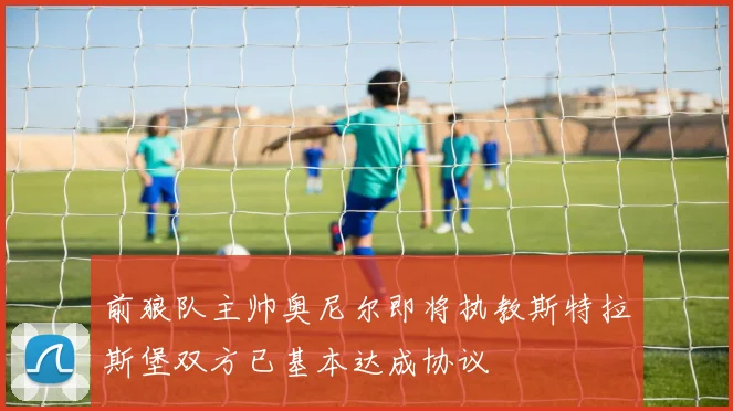 前狼队主帅奥尼尔即将执教斯特拉斯堡双方已基本达成协议