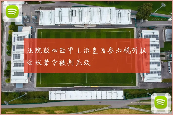 法院驳回西甲上诉皇马参加视听权会议禁令被判无效