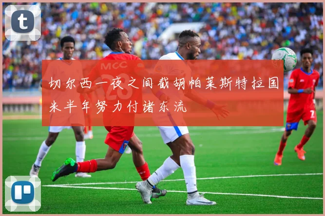 切尔西一夜之间截胡帕莱斯特拉国米半年努力付诸东流