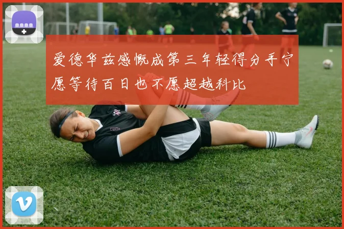 爱德华兹感慨成第三年轻得分手宁愿等待百日也不愿超越科比