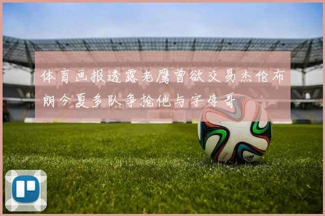 体育画报透露老鹰曾欲交易杰伦布朗今夏多队争抢他与字母哥
