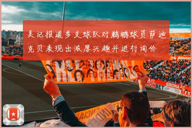 美记报道多支球队对鹈鹕球员萨迪克贝表现出浓厚兴趣并进行询价