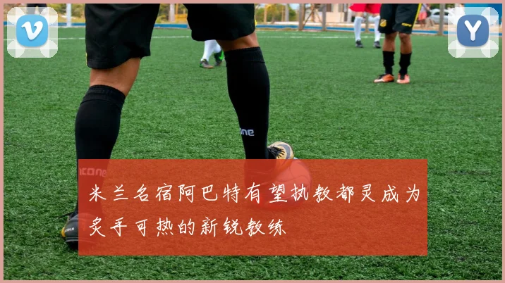 米兰名宿阿巴特有望执教都灵成为炙手可热的新锐教练