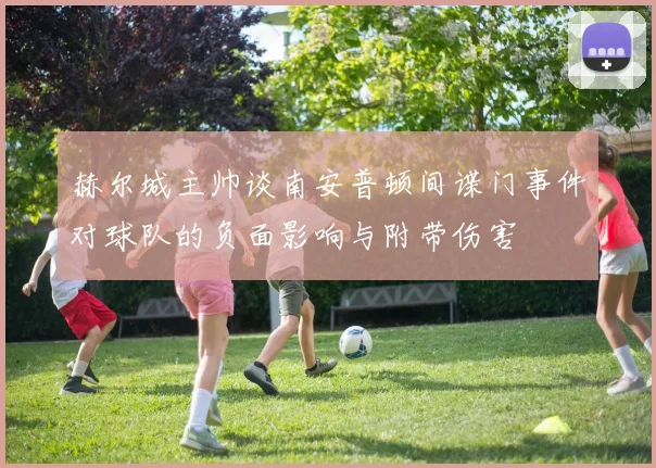 赫尔城主帅谈南安普顿间谍门事件对球队的负面影响与附带伤害