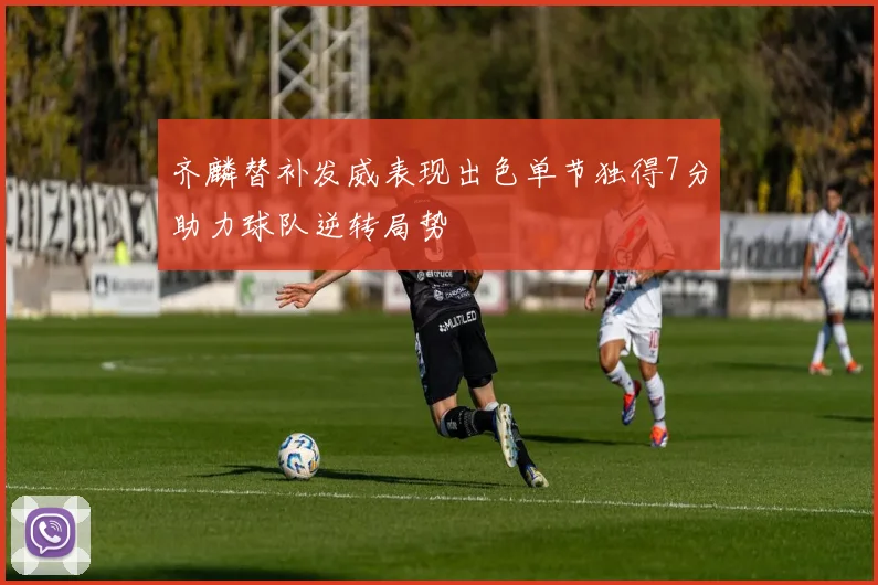 齐麟替补发威表现出色单节独得7分助力球队逆转局势