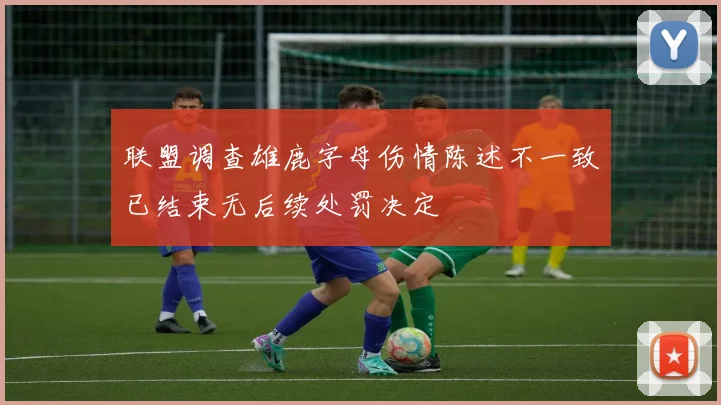 联盟调查雄鹿字母伤情陈述不一致已结束无后续处罚决定