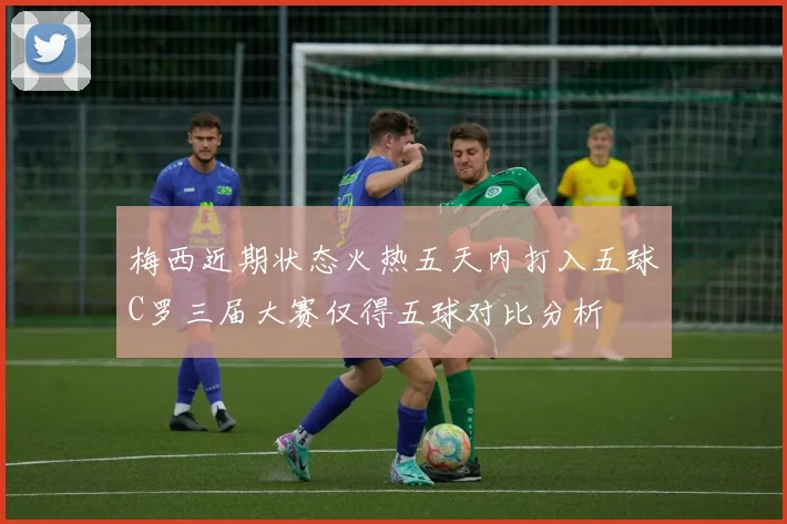 梅西近期状态火热五天内打入五球C罗三届大赛仅得五球对比分析