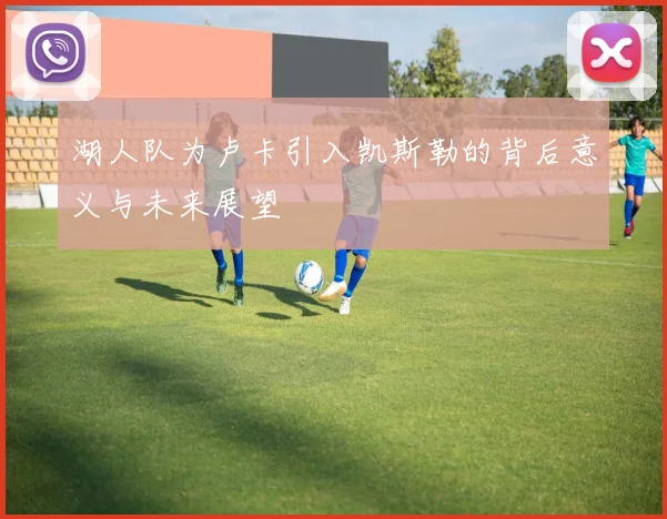 湖人队为卢卡引入凯斯勒的背后意义与未来展望