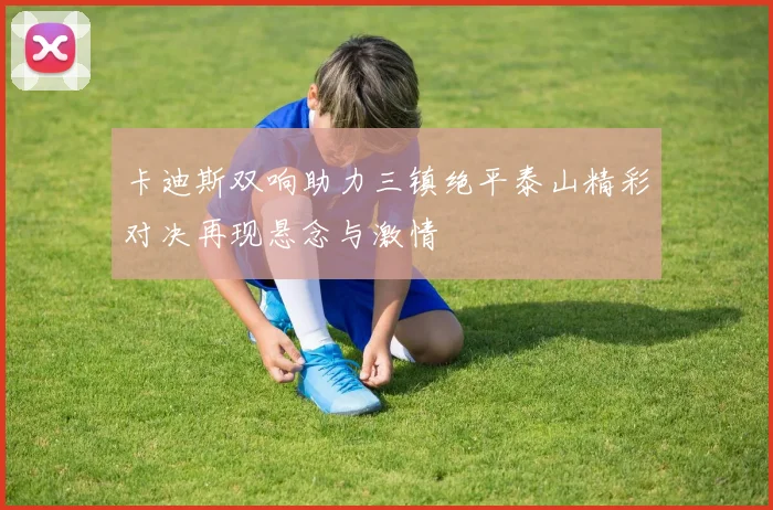 卡迪斯双响助力三镇绝平泰山精彩对决再现悬念与激情