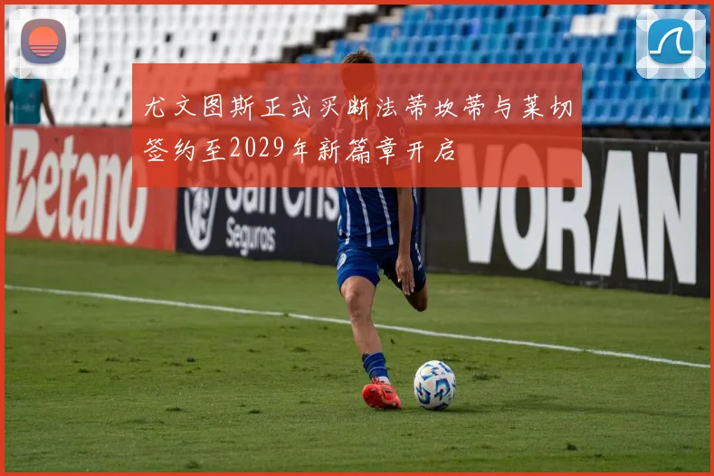 尤文图斯正式买断法蒂坎蒂与莱切签约至2029年新篇章开启