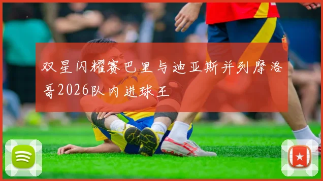 双星闪耀赛巴里与迪亚斯并列摩洛哥2026队内进球王