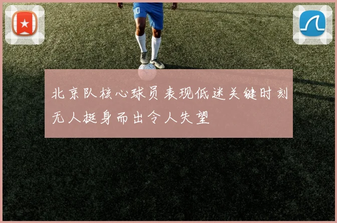 北京队核心球员表现低迷关键时刻无人挺身而出令人失望