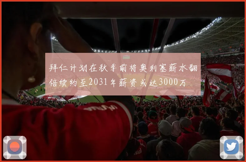 拜仁计划在秋季前将奥利塞薪水翻倍续约至2031年薪资或达3000万