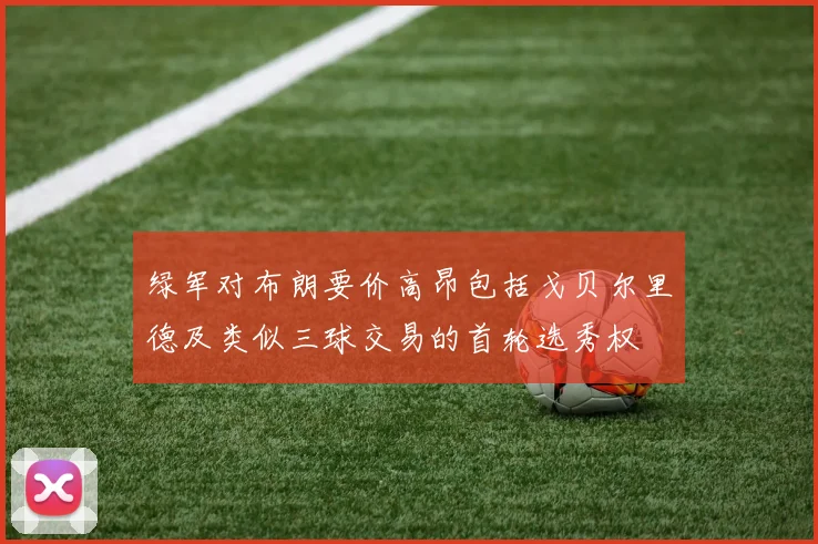 绿军对布朗要价高昂包括戈贝尔里德及类似三球交易的首轮选秀权