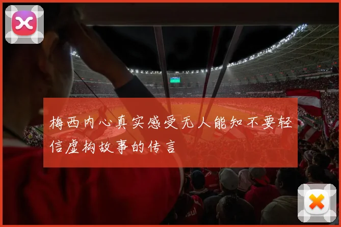 梅西内心真实感受无人能知不要轻信虚构故事的传言
