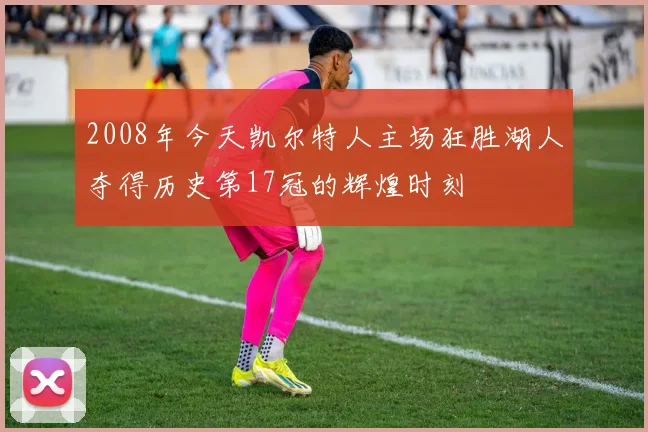 2008年今天凯尔特人主场狂胜湖人夺得历史第17冠的辉煌时刻