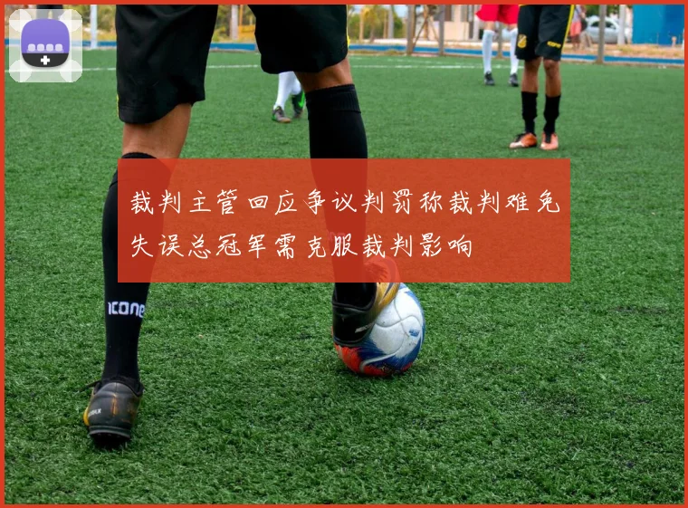 裁判主管回应争议判罚称裁判难免失误总冠军需克服裁判影响