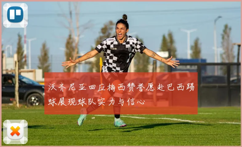 沃齐尼亚回应梅西赞誉愿赴巴西踢球展现球队实力与信心