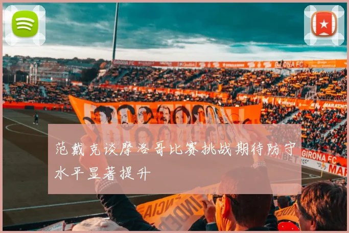 范戴克谈摩洛哥比赛挑战期待防守水平显著提升
