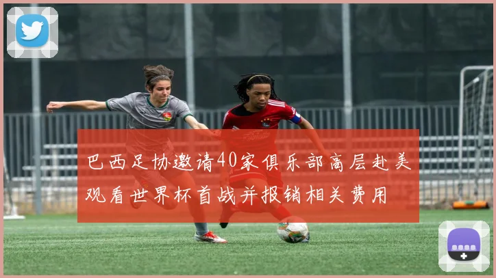 巴西足协邀请40家俱乐部高层赴美观看世界杯首战并报销相关费用