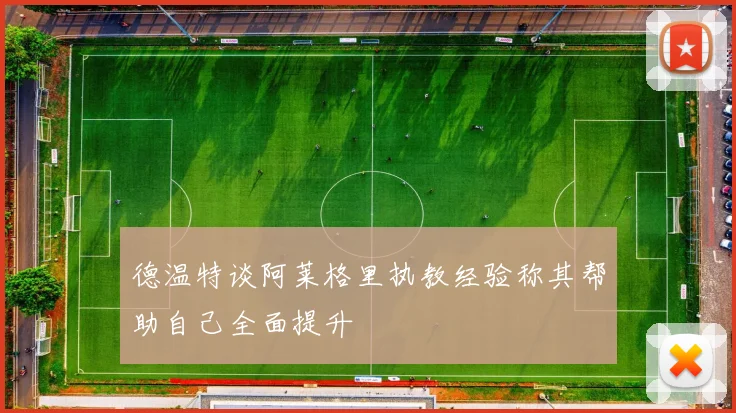 德温特谈阿莱格里执教经验称其帮助自己全面提升
