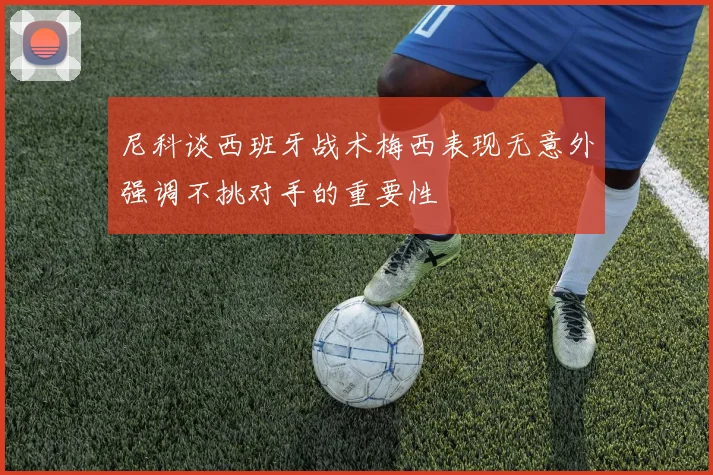尼科谈西班牙战术梅西表现无意外强调不挑对手的重要性